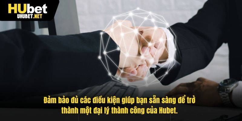 Đảm bảo đủ các điều kiện giúp bạn sẵn sàng để trở thành một đại lý thành công của Hubet.