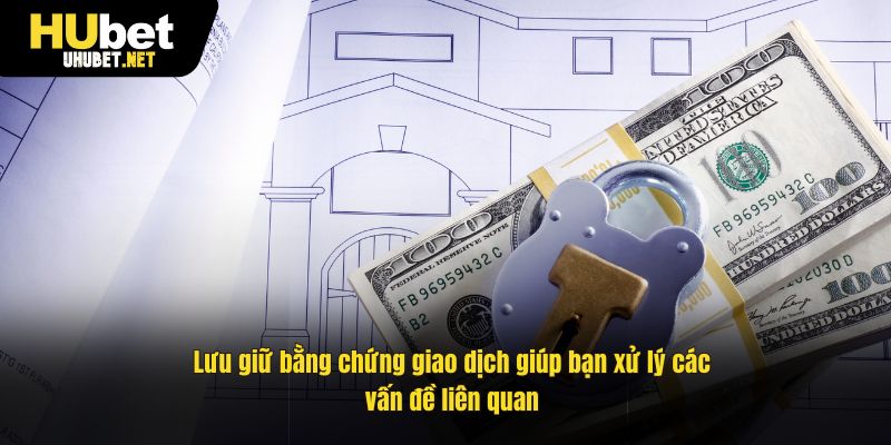 Lưu giữ bằng chứng giao dịch giúp bạn xử lý các vấn đề liên quan